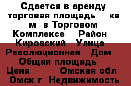 Сдается в аренду торговая площадь 90 кв.м. в Торговом Комплексе. › Район ­ Кировский › Улица ­ Революционная › Дом ­ 18 › Общая площадь ­ 90 › Цена ­ 300 - Омская обл., Омск г. Недвижимость » Помещения аренда   